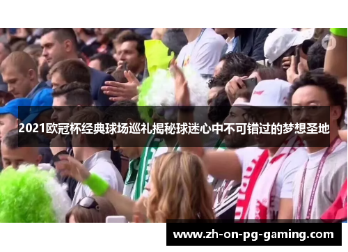 2021欧冠杯经典球场巡礼揭秘球迷心中不可错过的梦想圣地