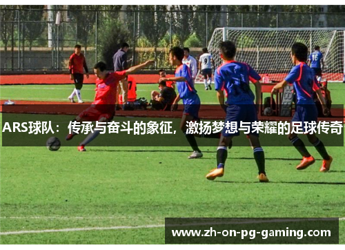 ARS球队：传承与奋斗的象征，激扬梦想与荣耀的足球传奇