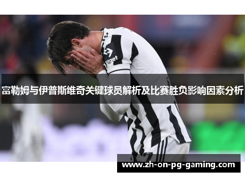 富勒姆与伊普斯维奇关键球员解析及比赛胜负影响因素分析