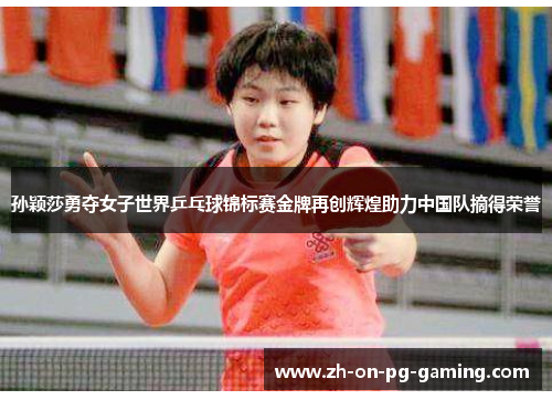 孙颖莎勇夺女子世界乒乓球锦标赛金牌再创辉煌助力中国队摘得荣誉