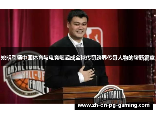 姚明引领中国体育与电竞崛起成全球传奇跨界传奇人物的崭新篇章