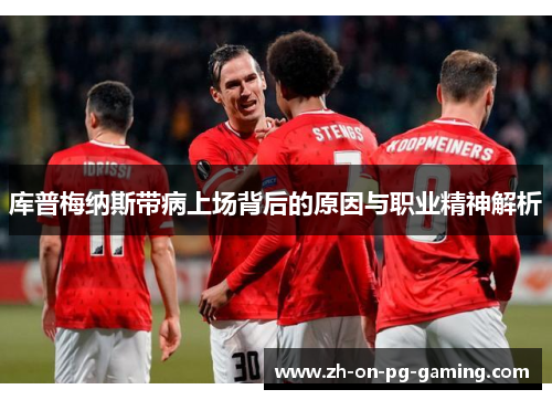 库普梅纳斯带病上场背后的原因与职业精神解析 库普梅纳斯带病上场背后的原因与职业精神解析