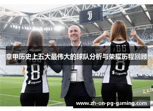 意甲历史上五大最伟大的球队分析与荣耀历程回顾