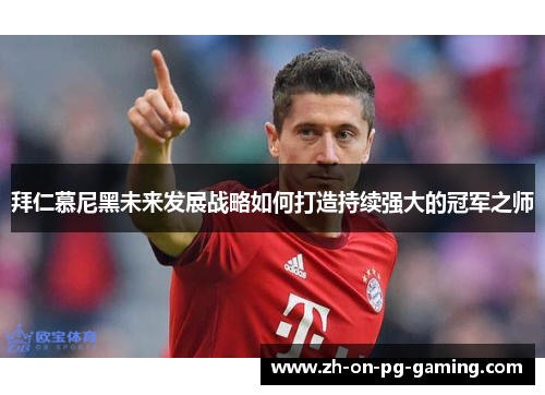 拜仁慕尼黑未来发展战略如何打造持续强大的冠军之师