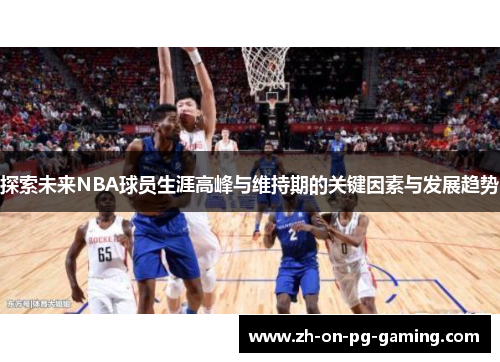 探索未来NBA球员生涯高峰与维持期的关键因素与发展趋势