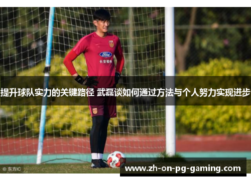 提升球队实力的关键路径 武磊谈如何通过方法与个人努力实现进步