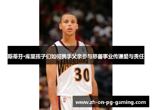 斯蒂芬·库里孩子们如何携手父亲参与慈善事业传递爱与责任 斯蒂芬·库里孩子们如何携手父亲参与慈善事业传递爱与责任