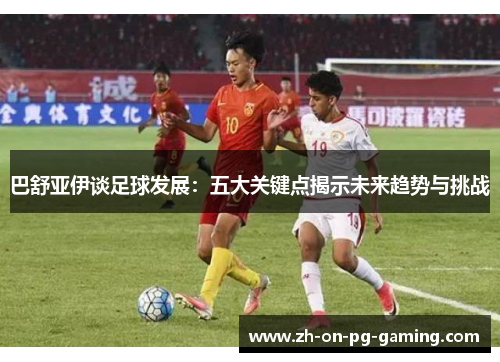 巴舒亚伊谈足球发展：五大关键点揭示未来趋势与挑战