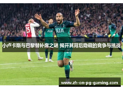 小卢卡斯与巴黎替补席之谜 揭开其背后隐藏的竞争与挑战