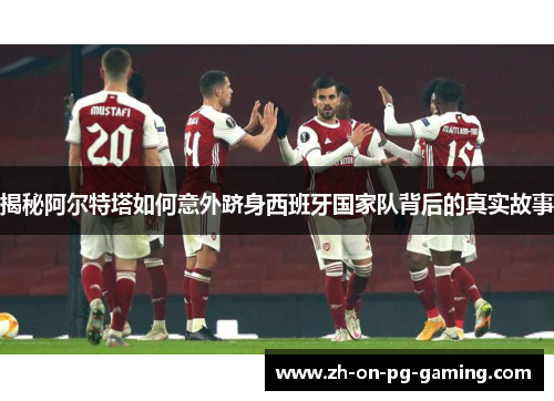 揭秘阿尔特塔如何意外跻身西班牙国家队背后的真实故事