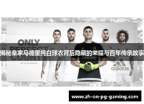 揭秘皇家马德里纯白球衣背后隐藏的荣耀与百年传承故事