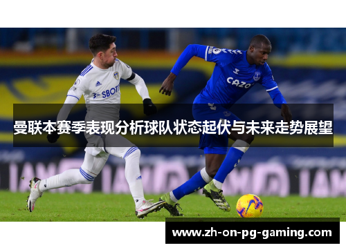 曼联本赛季表现分析球队状态起伏与未来走势展望