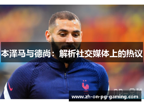 本泽马与德尚:解析社交媒体上的热议 本泽马与德尚:解析社交媒体上的热议