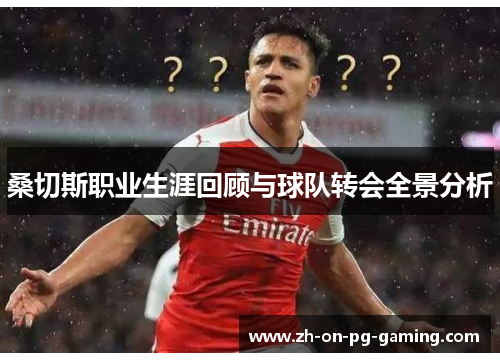 桑切斯职业生涯回顾与球队转会全景分析