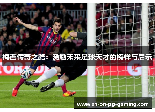 梅西传奇之路：激励未来足球天才的榜样与启示