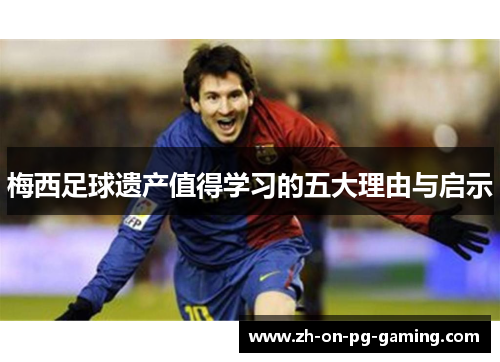 梅西足球遗产值得学习的五大理由与启示