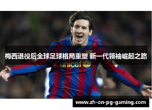 梅西退役后全球足球格局重塑 新一代领袖崛起之路