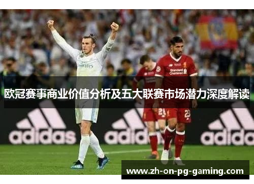 欧冠赛事商业价值分析及五大联赛市场潜力深度解读
