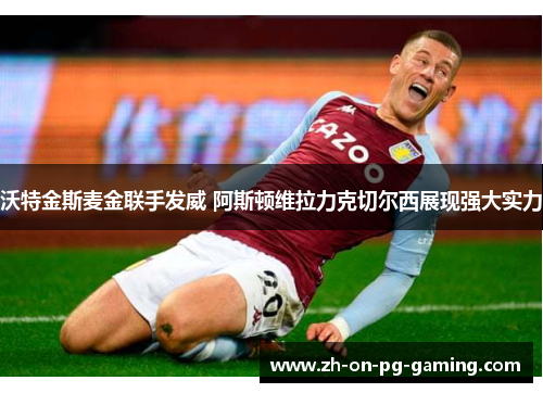 沃特金斯麦金联手发威 阿斯顿维拉力克切尔西展现强大实力