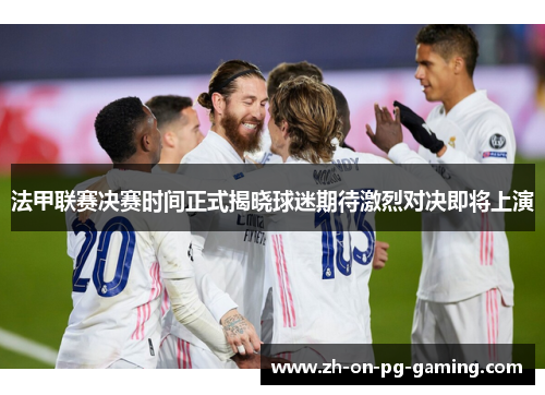 法甲联赛决赛时间正式揭晓球迷期待激烈对决即将上演