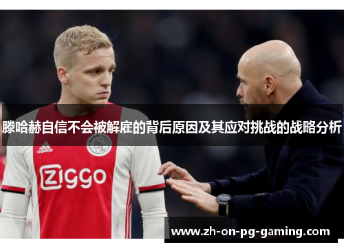 滕哈赫自信不会被解雇的背后原因及其应对挑战的战略分析