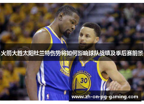 火箭大胜太阳杜兰特伤势将如何影响球队战绩及季后赛前景 火箭大胜太阳杜兰特伤势将如何影响球队战绩及季后赛前景