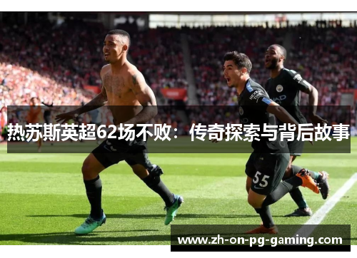 热苏斯英超62场不败:传奇探索与背后故事 热苏斯英超62场不败:传奇探索与背后故事