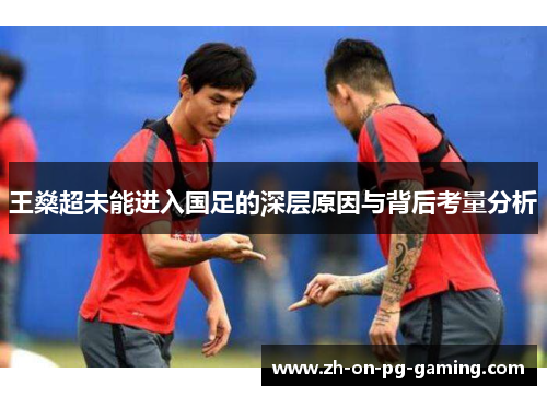 王燊超未能进入国足的深层原因与背后考量分析 王燊超未能进入国足的深层原因与背后考量分析