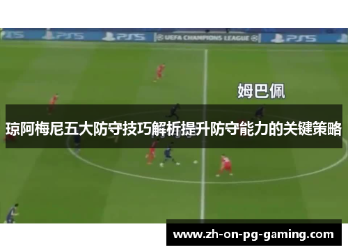 琼阿梅尼五大防守技巧解析提升防守能力的关键策略 琼阿梅尼五大防守技巧解析提升防守能力的关键策略