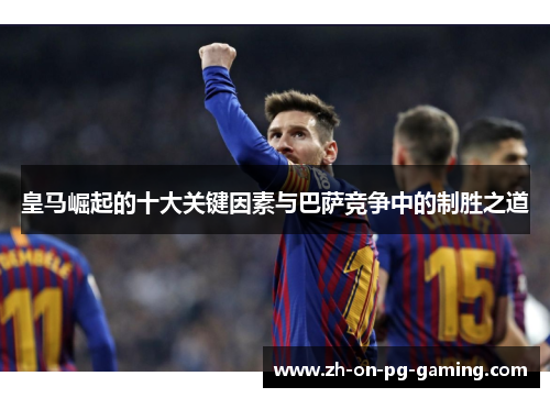 皇马崛起的十大关键因素与巴萨竞争中的制胜之道 皇马崛起的十大关键因素与巴萨竞争中的制胜之道