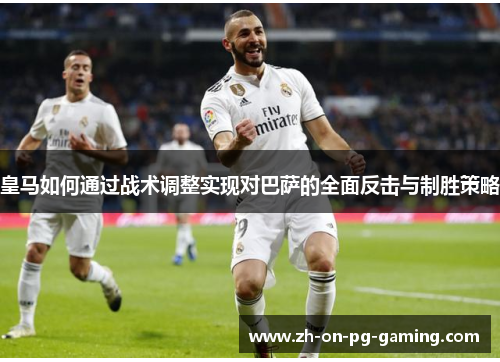 皇马如何通过战术调整实现对巴萨的全面反击与制胜策略 皇马如何通过战术调整实现对巴萨的全面反击与制胜策略