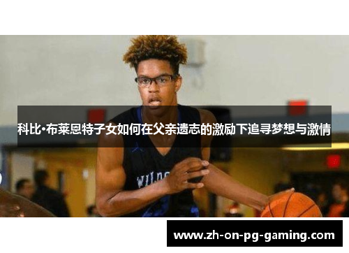 科比·布莱恩特子女如何在父亲遗志的激励下追寻梦想与激情