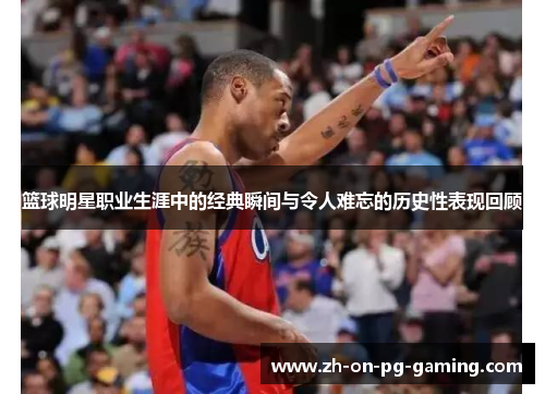 篮球明星职业生涯中的经典瞬间与令人难忘的历史性表现回顾