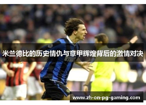 米兰德比的历史情仇与意甲辉煌背后的激情对决 米兰德比的历史情仇与意甲辉煌背后的激情对决