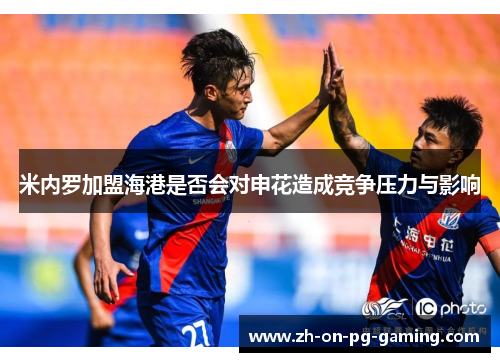 米内罗加盟海港是否会对申花造成竞争压力与影响