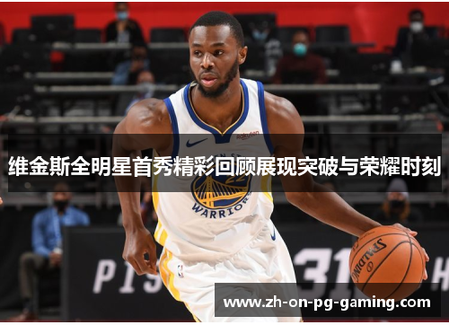 维金斯全明星首秀精彩回顾展现突破与荣耀时刻