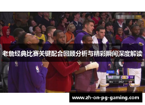 老詹经典比赛关键配合回顾分析与精彩瞬间深度解读