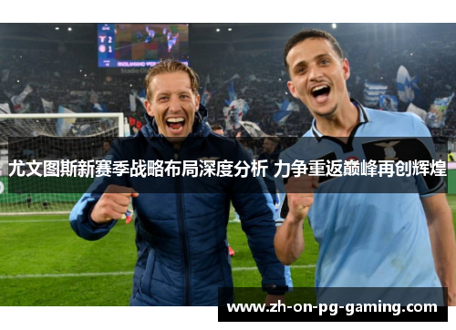 尤文图斯新赛季战略布局深度分析 力争重返巅峰再创辉煌