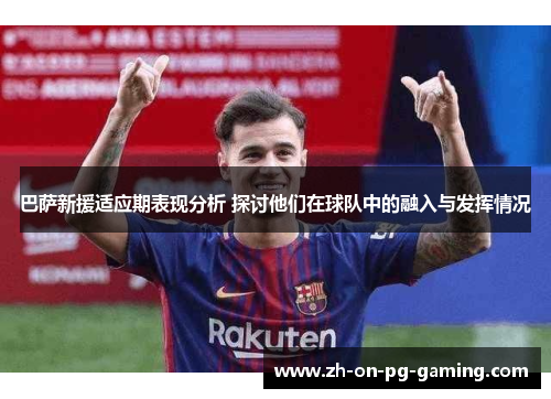 巴萨新援适应期表现分析 探讨他们在球队中的融入与发挥情况 巴萨新援适应期表现分析 探讨他们在球队中的融入与发挥情况