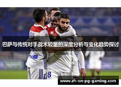 巴萨与传统对手战术较量的深度分析与变化趋势探讨
