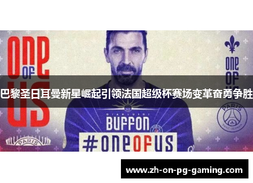 巴黎圣日耳曼新星崛起引领法国超级杯赛场变革奋勇争胜