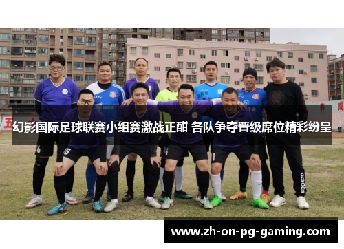 幻影国际足球联赛小组赛激战正酣 各队争夺晋级席位精彩纷呈
