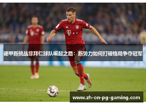 德甲新挑战非拜仁球队崛起之路:新势力如何打破格局争夺冠军 德甲新挑战非拜仁球队崛起之路:新势力如何打破格局争夺冠军