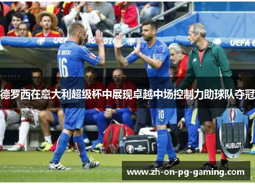 德罗西在意大利超级杯中展现卓越中场控制力助球队夺冠 德罗西在意大利超级杯中展现卓越中场控制力助球队夺冠
