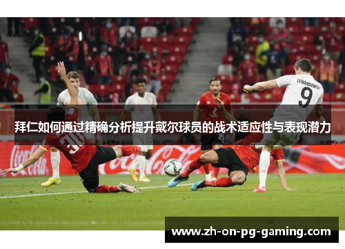 拜仁如何通过精确分析提升戴尔球员的战术适应性与表现潜力 拜仁如何通过精确分析提升戴尔球员的战术适应性与表现潜力