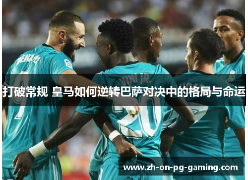 打破常规 皇马如何逆转巴萨对决中的格局与命运 打破常规 皇马如何逆转巴萨对决中的格局与命运