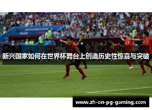 新兴国家如何在世界杯舞台上创造历史性惊喜与突破 新兴国家如何在世界杯舞台上创造历史性惊喜与突破