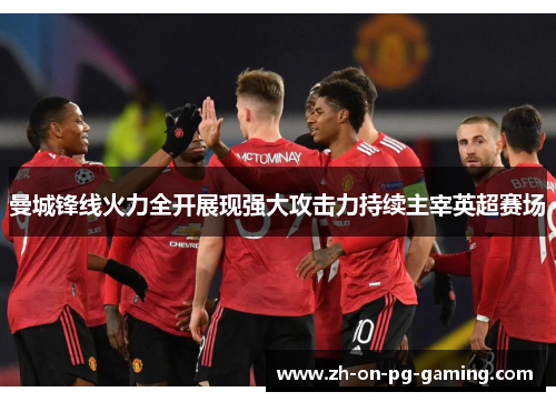 曼城锋线火力全开展现强大攻击力持续主宰英超赛场 曼城锋线火力全开展现强大攻击力持续主宰英超赛场