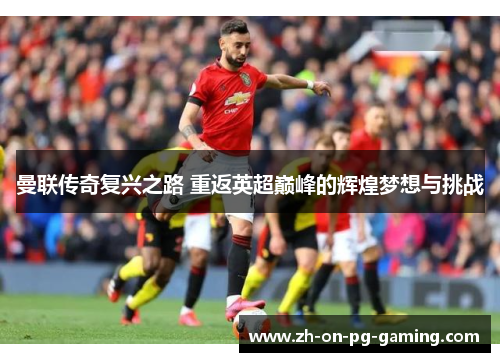 曼联传奇复兴之路 重返英超巅峰的辉煌梦想与挑战 曼联传奇复兴之路 重返英超巅峰的辉煌梦想与挑战