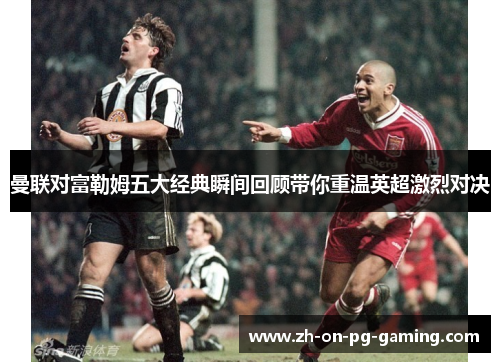 曼联对富勒姆五大经典瞬间回顾带你重温英超激烈对决 曼联对富勒姆五大经典瞬间回顾带你重温英超激烈对决
